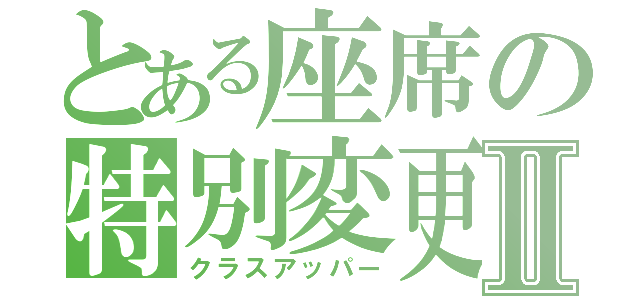 とある座席の特別変更Ⅱ（クラスアッパー）