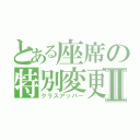 とある座席の特別変更Ⅱ（クラスアッパー）