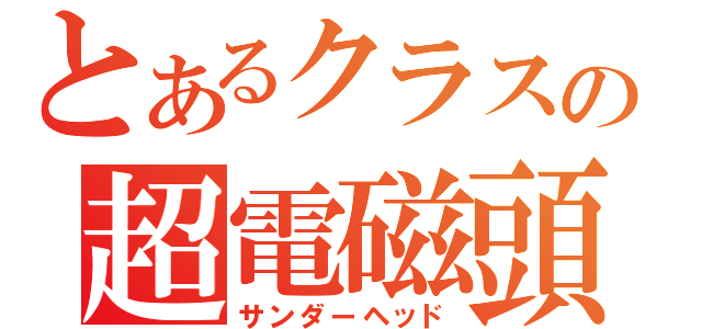 とあるクラスの超電磁頭（サンダーヘッド）