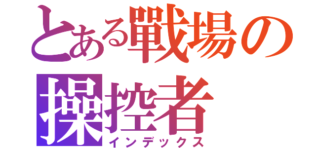 とある戰場の操控者（インデックス）