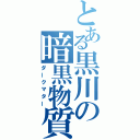 とある黒川の暗黒物質（ダークマター）