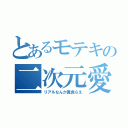 とあるモテキの二次元愛（リアルなんか糞食らえ）