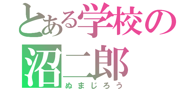 とある学校の沼二郎（ぬまじろう）