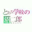 とある学校の沼二郎（ぬまじろう）