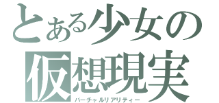 とある少女の仮想現実（バーチャルリアリティー）