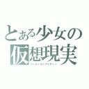 とある少女の仮想現実（バーチャルリアリティー）