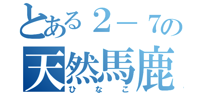 とある２－７の天然馬鹿（ひなこ）