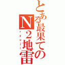 とある最果てのＮ２地雷（ｒｙｕｊｉ）