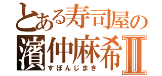 とある寿司屋の濱仲麻希Ⅱ（すぽんじまき）