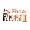 とある寿司屋の濱仲麻希Ⅱ（すぽんじまき）