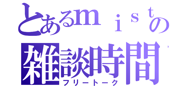 とあるｍｉｓｔ．の雑談時間（フリートーク）