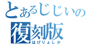 とあるじじいの復刻版（はげりょしか）