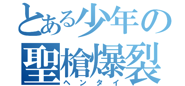 とある少年の聖槍爆裂ボーイ（ヘンタイ）