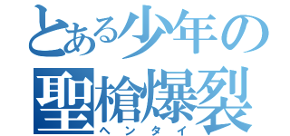 とある少年の聖槍爆裂ボーイ（ヘンタイ）