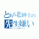 とある老紳士の先生嫌い（くそったれ教師あっちいけ）