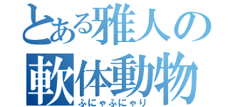 とある雅人の軟体動物（ふにゃふにゃり）