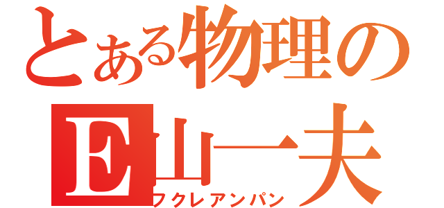 とある物理のＥ山一夫（フクレアンパン）