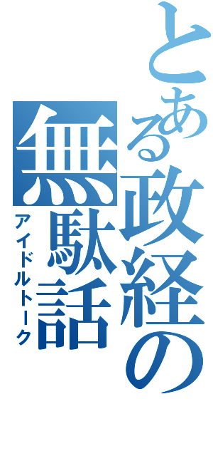 とある政経の無駄話（アイドルトーク）