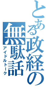 とある政経の無駄話（アイドルトーク）