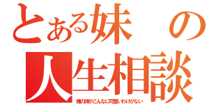 とある妹の人生相談（俺の妹がこんなに可愛いわけがない）