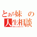 とある妹の人生相談（俺の妹がこんなに可愛いわけがない）