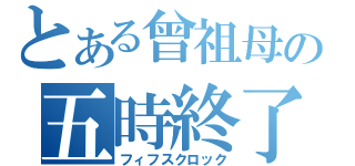 とある曾祖母の五時終了（フィフスクロック）