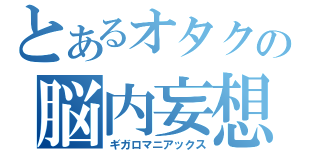 とあるオタクの脳内妄想（ギガロマニアックス）