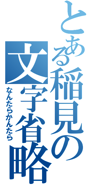 とある稲見の文字省略（なんたらかんたら）