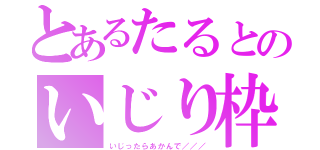 とあるたるとのいじり枠（いじったらあかんで／／／）