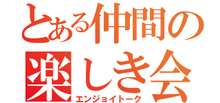 とある仲間の楽しき会話（エンジョイトーク）