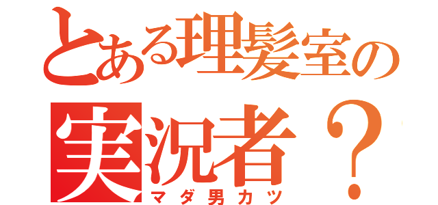 とある理髪室の実況者？（マダ男カツ）