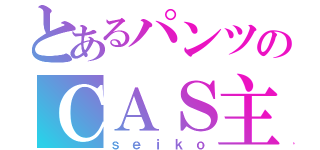 とあるパンツのＣＡＳ主（ｓｅｉｋｏ）