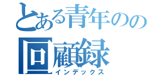 とある青年のの回顧録（インデックス）