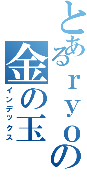 とあるｒｙｏの金の玉（インデックス）