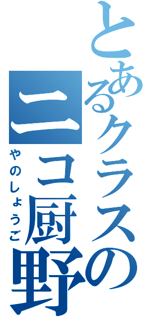 とあるクラスのニコ厨野郎（やのしょうご）