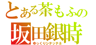 とある茶もふの坂田銀時放送（ゆっくりシテッテネ）