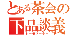 とある茶会の下品談義（シーモネーター）