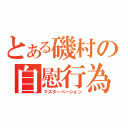 とある磯村の自慰行為（マスターベーション）