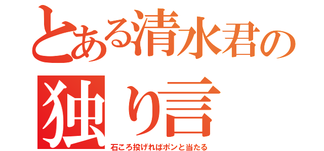 とある清水君の独り言（石ころ投げればポンと当たる）