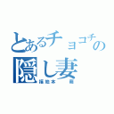 とあるチョコチの隠し妻（福地本  萌）