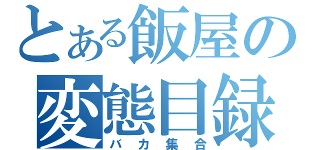 とある飯屋の変態目録（バカ集合）