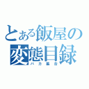 とある飯屋の変態目録（バカ集合）