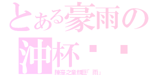 とある豪雨の沖杯咖啡（陳豪之童顔巨「雨」）