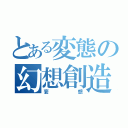 とある変態の幻想創造（妄想）