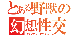 とある野獣の幻想性交（イマジナリーセックス）