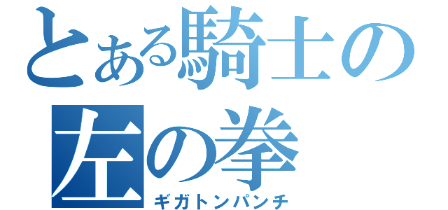 とある騎士の左の拳（ギガトンパンチ）