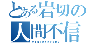 とある岩切の人間不信（Ｍｉｓａｎｔｈｒｏｐｙ）