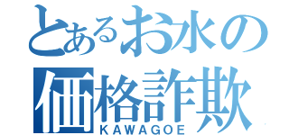 とあるお水の価格詐欺（ＫＡＷＡＧＯＥ）