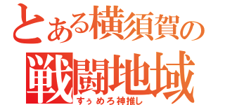 とある横須賀の戦闘地域（すぅめろ神推し）