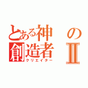 とある神の創造者Ⅱ（クリエイター）